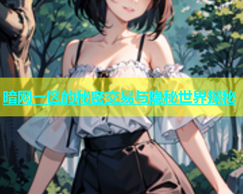 暗网一区的秘密交易与隐秘世界探秘