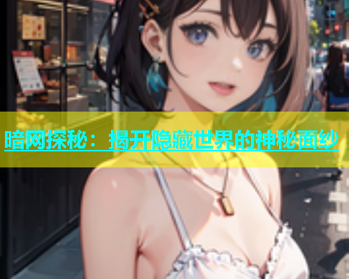 暗网探秘：揭开隐藏世界的神秘面纱