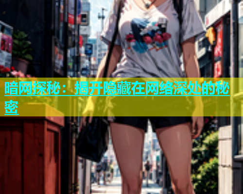 暗网探秘：揭开隐藏在网络深处的秘密