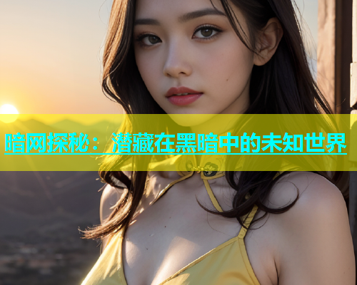 暗网探秘：潜藏在黑暗中的未知世界