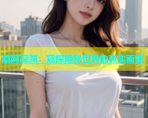 暗网深渊：窥探隐秘世界的真实面貌