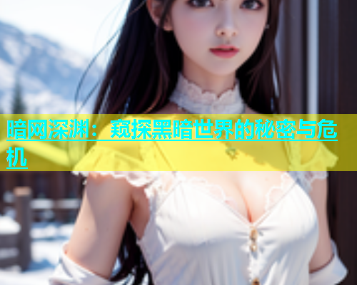 暗网深渊：窥探黑暗世界的秘密与危机