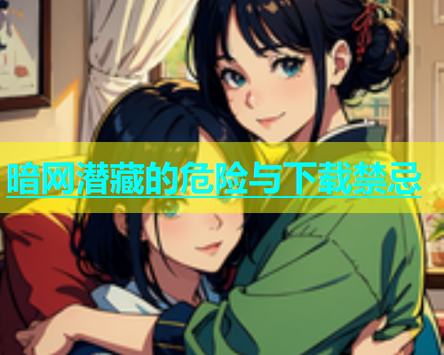 暗网潜藏的危险与下载禁忌