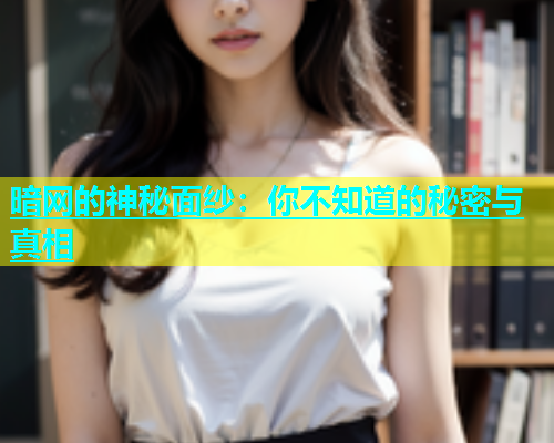 暗网的神秘面纱：你不知道的秘密与真相