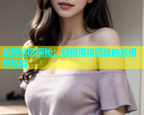 暗网禁区探秘：窥视黑暗网络的真相与危险