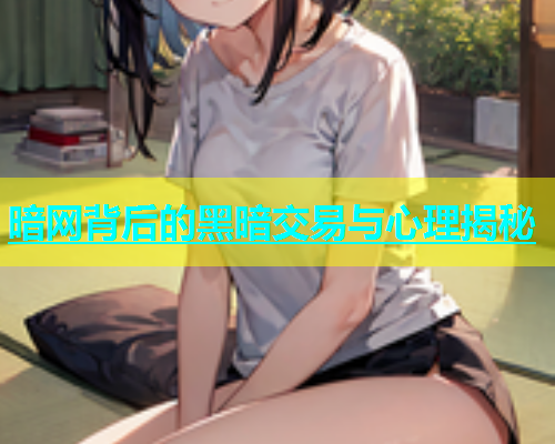 暗网背后的黑暗交易与心理揭秘
