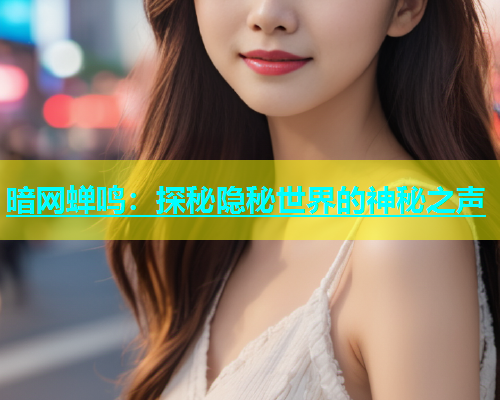 暗网蝉鸣：探秘隐秘世界的神秘之声