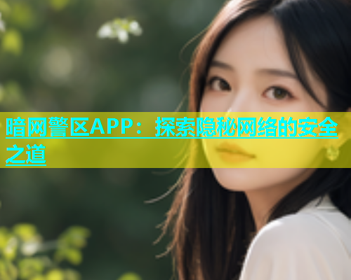 暗网警区APP：探索隐秘网络的安全之道