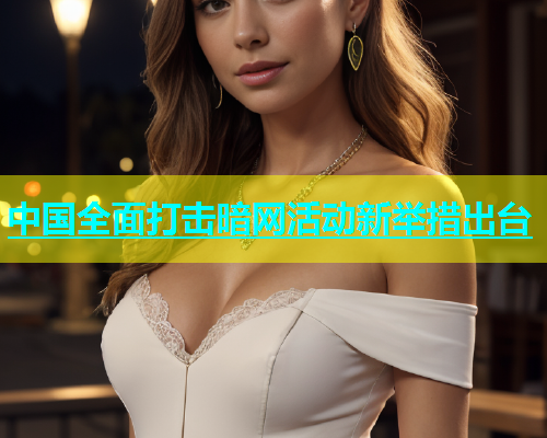 中国全面打击暗网活动新举措出台