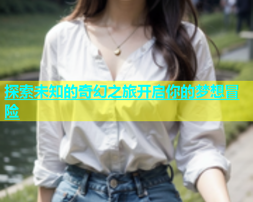 探索未知的奇幻之旅开启你的梦想冒险