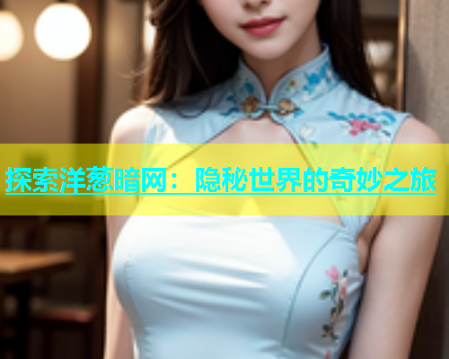探索洋葱暗网：隐秘世界的奇妙之旅