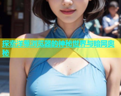 探索洋葱浏览器的神秘世界与暗网奥秘