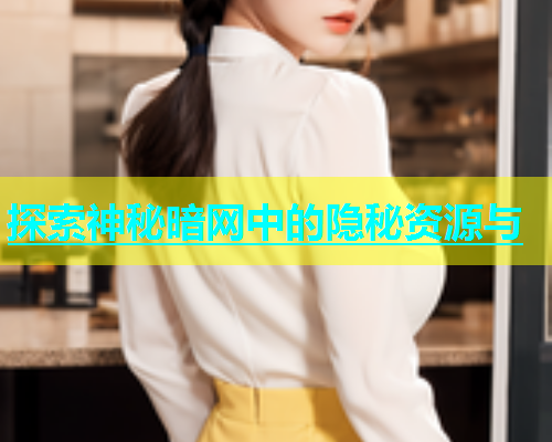 探索神秘暗网中的隐秘资源与