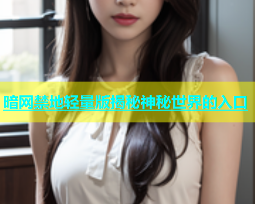暗网禁地轻量版揭秘神秘世界的入口