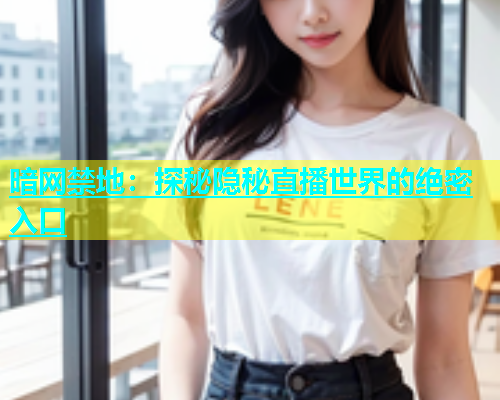 暗网禁地：探秘隐秘直播世界的绝密入口