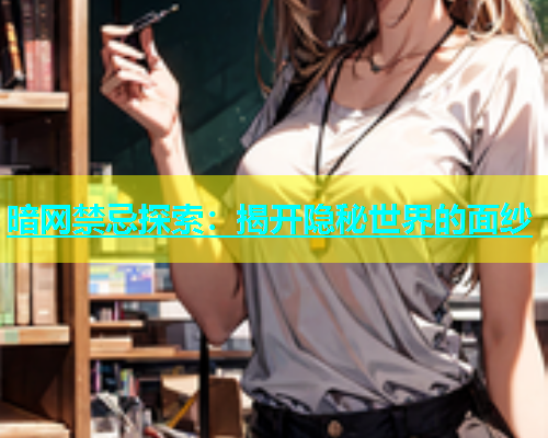 暗网禁忌探索：揭开隐秘世界的面纱