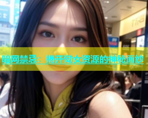 暗网禁忌：揭开恸女资源的神秘面纱