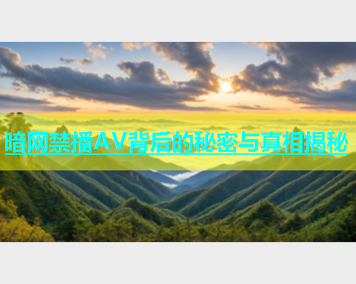 暗网禁播AV背后的秘密与真相揭秘
