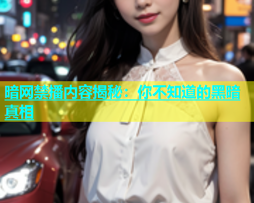 暗网禁播内容揭秘：你不知道的黑暗真相
