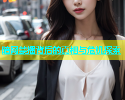 暗网禁播背后的真相与危机探索
