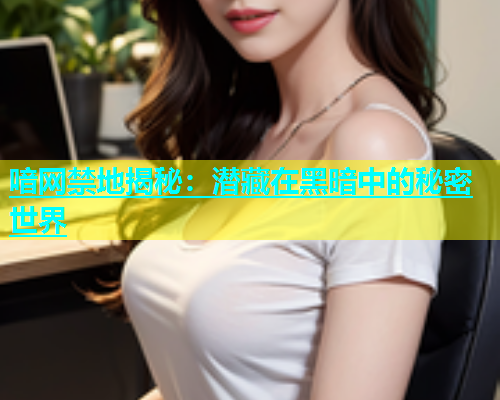 喑网禁地揭秘：潜藏在黑暗中的秘密世界