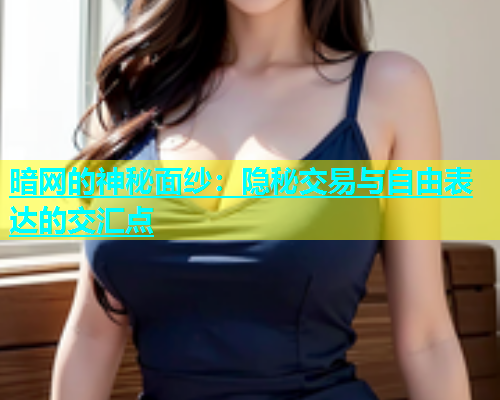 暗网的神秘面纱:隐秘交易与自由表达的交汇点 暗网的神秘面纱:隐秘交易与自由表达的交汇点