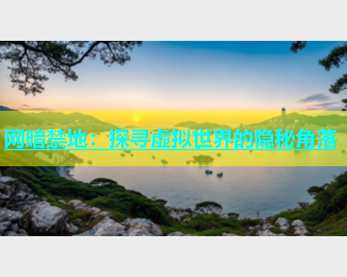 网暗禁地：探寻虚拟世界的隐秘角落