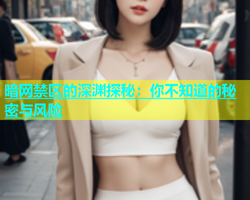 暗网禁区的深渊探秘：你不知道的秘密与风险