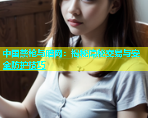 中国禁枪与暗网:揭秘隐秘交易与安全防护技巧 中国禁枪与暗网:揭秘隐秘交易与安全防护技巧