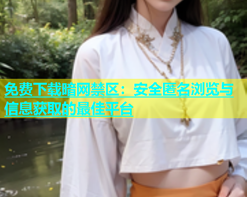 免费下载暗网禁区：安全匿名浏览与信息获取的最佳平台