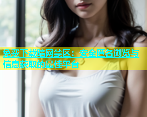 免费下载暗网禁区：安全匿名浏览与信息获取的最佳平台