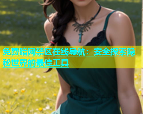 免费暗网禁区在线导航：安全探索隐秘世界的最佳工具