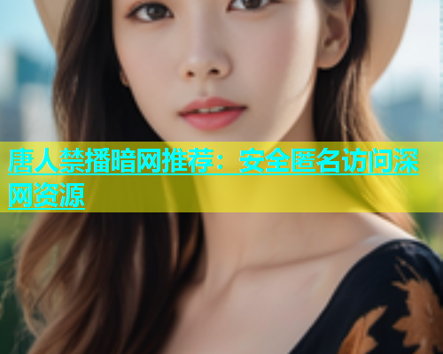 唐人禁播暗网推荐：安全匿名访问深网资源