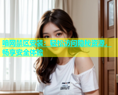 喑网禁区安装：轻松访问隐秘资源，畅享安全体验