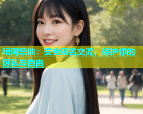 喑网禁地：安全匿名交流，保护你的隐私与自由