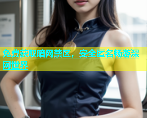 免费获取暗网禁区，安全匿名畅游深网世界