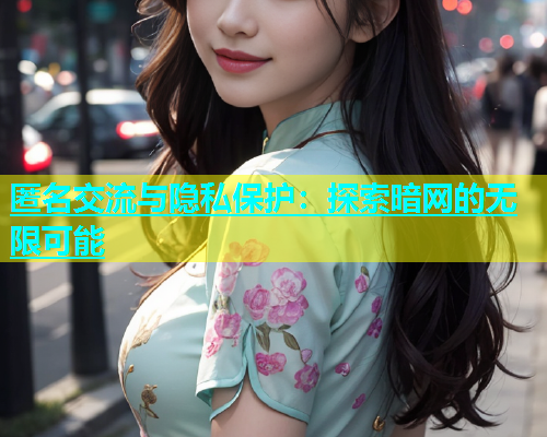 匿名交流与隐私保护：探索暗网的无限可能