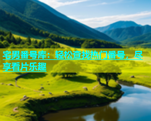 宅男番号库：轻松查找热门番号，尽享看片乐趣