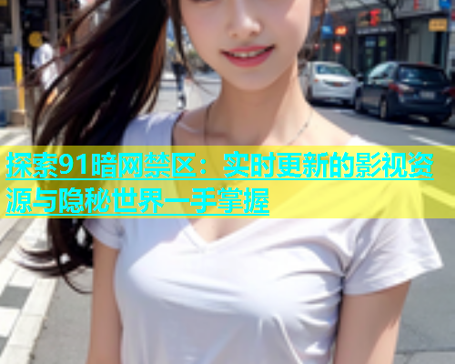 探索91暗网禁区：实时更新的影视资源与隐秘世界一手掌握
