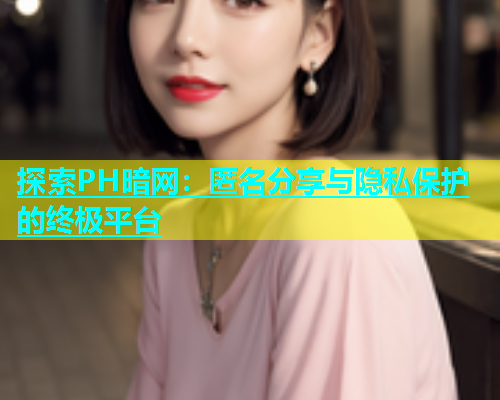 探索PH暗网：匿名分享与隐私保护的终极平台
