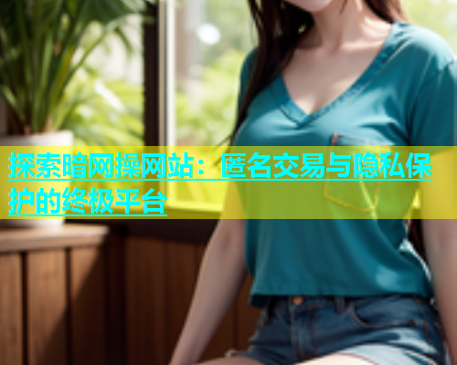 探索暗网操网站：匿名交易与隐私保护的终极平台