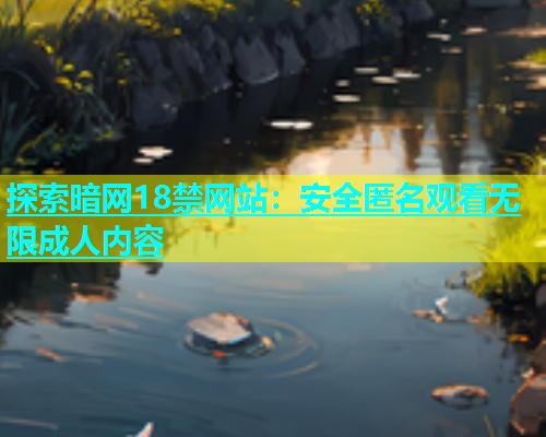 探索暗网18禁网站：安全匿名观看无限成人内容