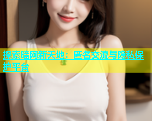 探索暗网新天地：匿名交流与隐私保护平台