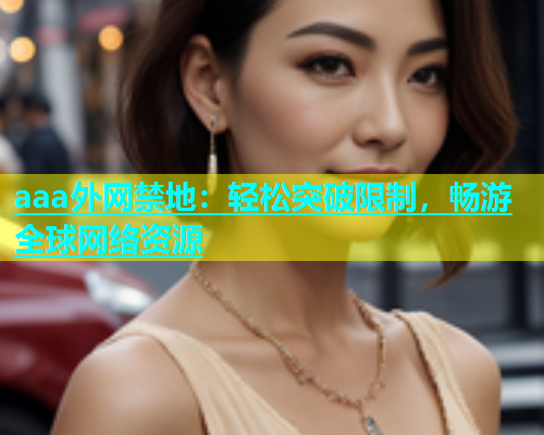 aaa外网禁地：轻松突破限制，畅游全球网络资源
