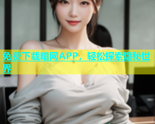 免费下载暗网APP，轻松探索隐秘世界