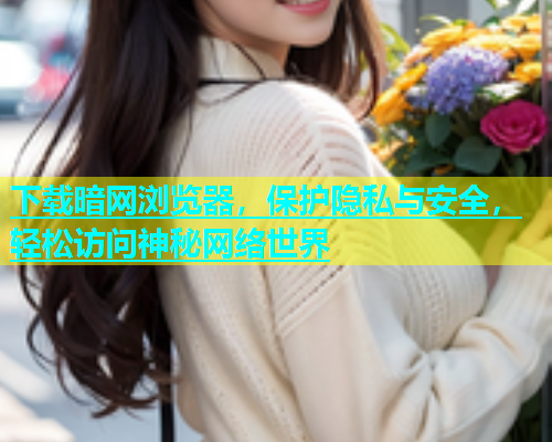 下载暗网浏览器，保护隐私与安全，轻松访问神秘网络世界