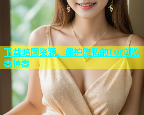 下载暗网资源，保护隐私的Tor浏览器神器