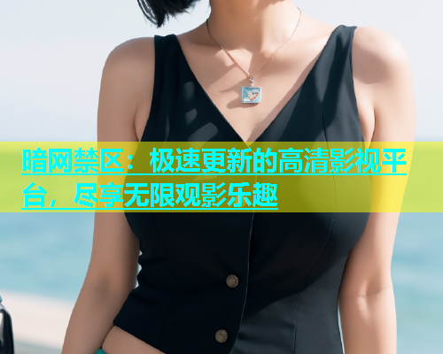 暗网禁区：极速更新的高清影视平台，尽享无限观影乐趣