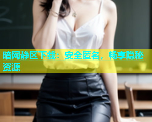 暗网静区下载：安全匿名，畅享隐秘资源