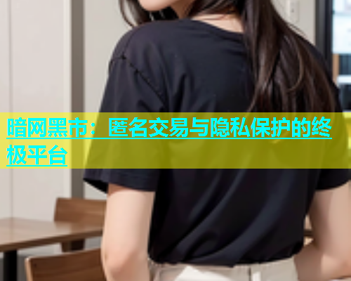暗网黑市：匿名交易与隐私保护的终极平台